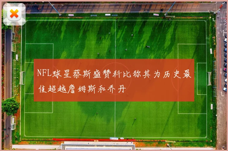 NFL球星蔡斯盛赞科比称其为历史最佳超越詹姆斯和乔丹
