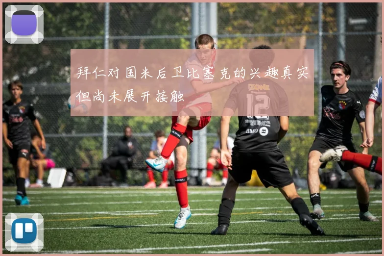 拜仁对国米后卫比塞克的兴趣真实但尚未展开接触