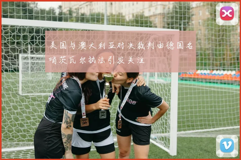 美国与澳大利亚对决裁判由德国名哨茨瓦尔执法引发关注