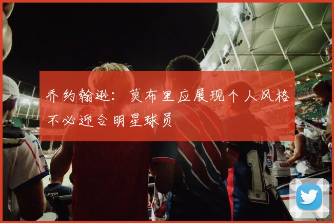 乔约翰逊：莫布里应展现个人风格不必迎合明星球员