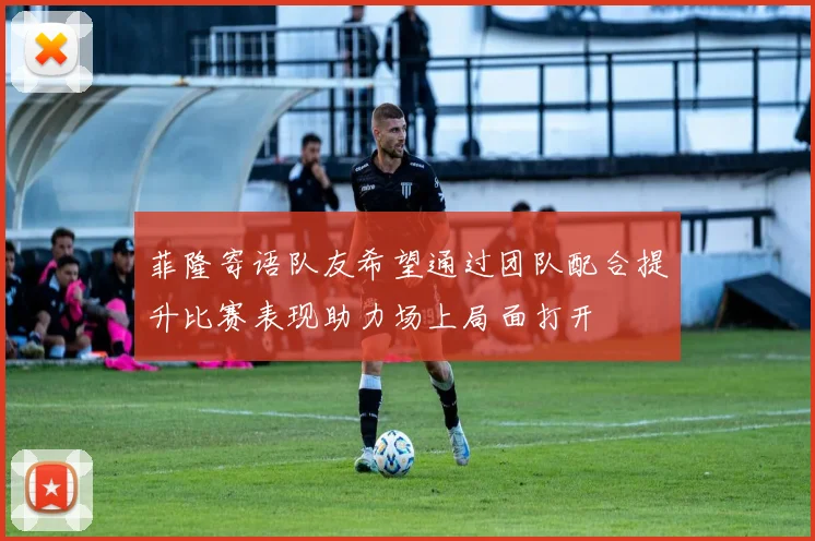 菲隆寄语队友希望通过团队配合提升比赛表现助力场上局面打开