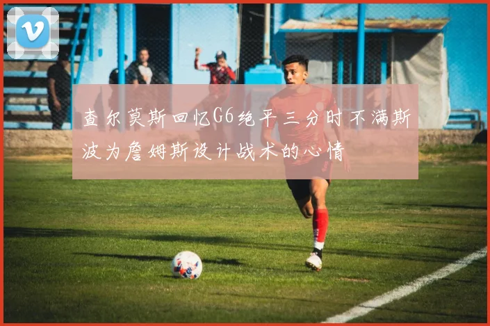 查尔莫斯回忆G6绝平三分时不满斯波为詹姆斯设计战术的心情