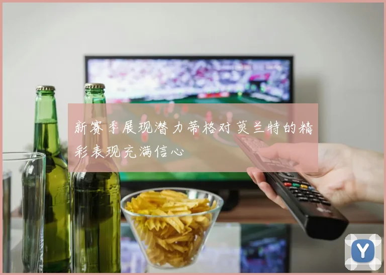 新赛季展现潜力蒂格对莫兰特的精彩表现充满信心