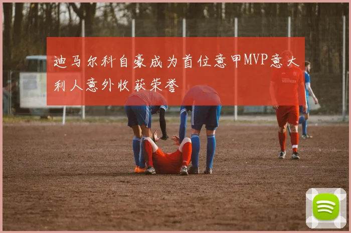 迪马尔科自豪成为首位意甲MVP意大利人意外收获荣誉
