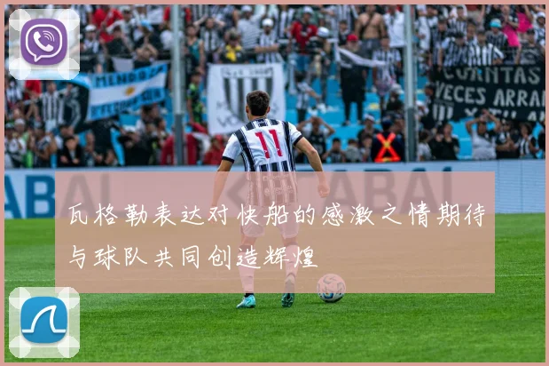 瓦格勒表达对快船的感激之情期待与球队共同创造辉煌