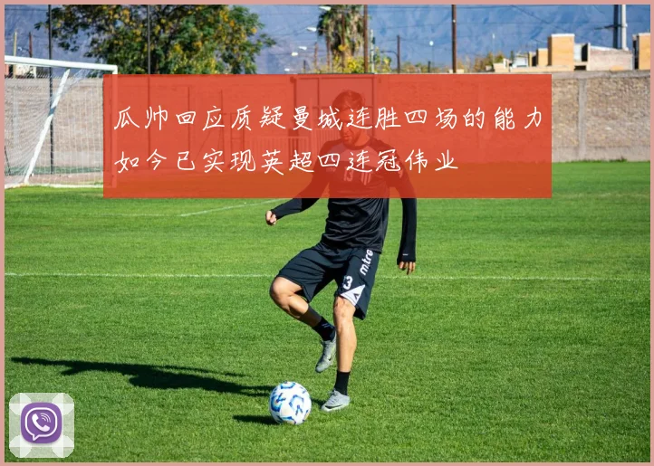 瓜帅回应质疑曼城连胜四场的能力如今已实现英超四连冠伟业