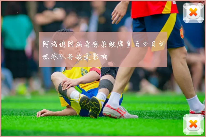 阿诺德因病毒感染缺席皇马今日训练球队备战受影响