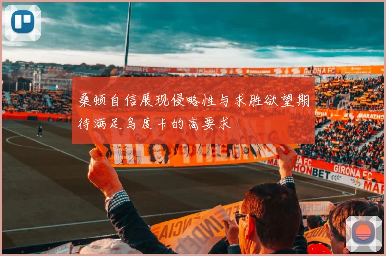 桑顿自信展现侵略性与求胜欲望期待满足乌度卡的高要求