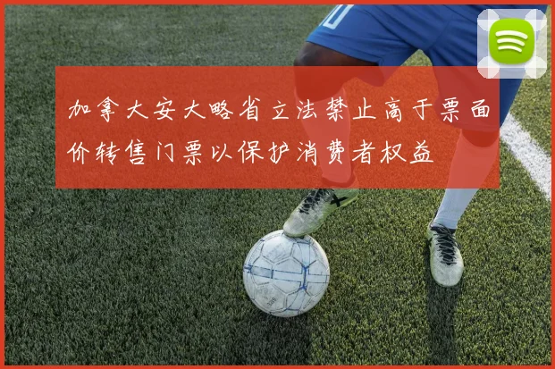 加拿大安大略省立法禁止高于票面价转售门票以保护消费者权益