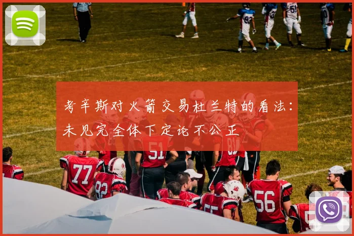考辛斯对火箭交易杜兰特的看法：未见完全体下定论不公正