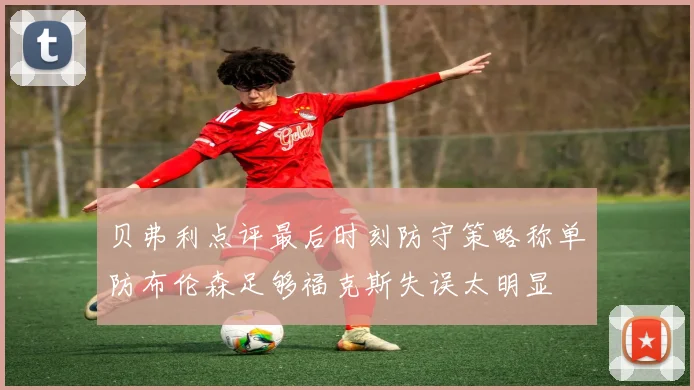 贝弗利点评最后时刻防守策略称单防布伦森足够福克斯失误太明显