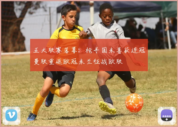 五大联赛落幕：枪手国米喜获连冠曼联重返欧冠米兰征战欧联