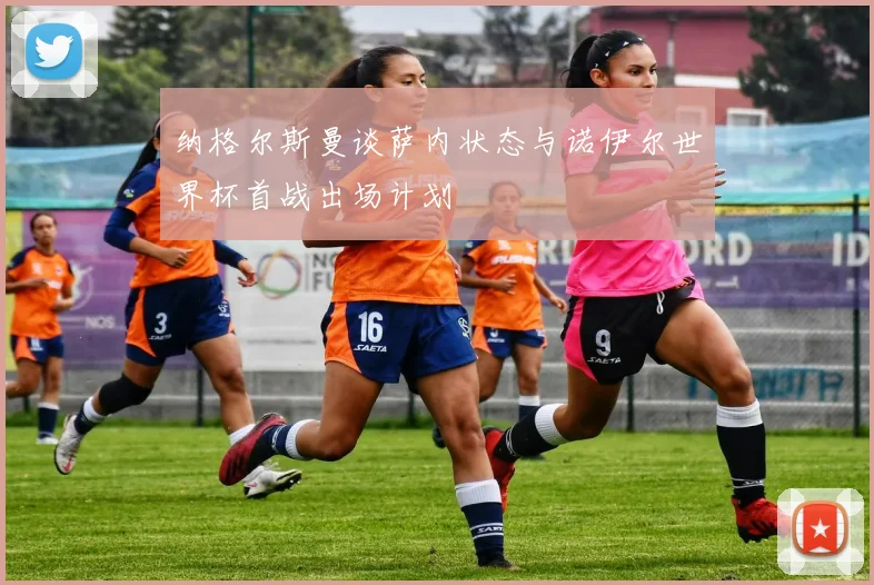 纳格尔斯曼谈萨内状态与诺伊尔世界杯首战出场计划
