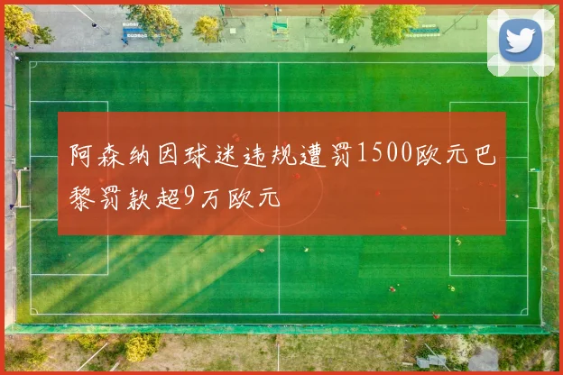 阿森纳因球迷违规遭罚1500欧元巴黎罚款超9万欧元