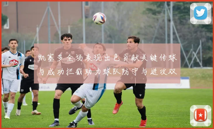 凯塞多全场表现出色贡献关键传球与成功拦截助力球队防守与进攻双重奏