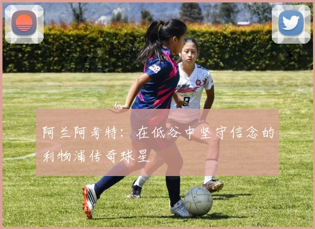 阿兰阿考特：在低谷中坚守信念的利物浦传奇球星