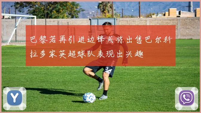 巴黎若再引进边锋或将出售巴尔科拉多家英超球队表现出兴趣