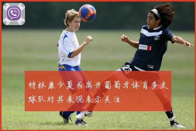 特林康今夏或离开葡萄牙体育多支球队对其表现表示关注