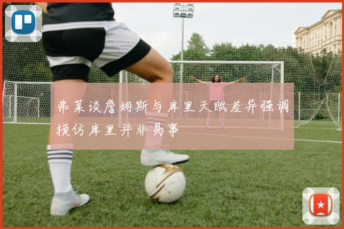 弗莱谈詹姆斯与库里天赋差异强调模仿库里并非易事