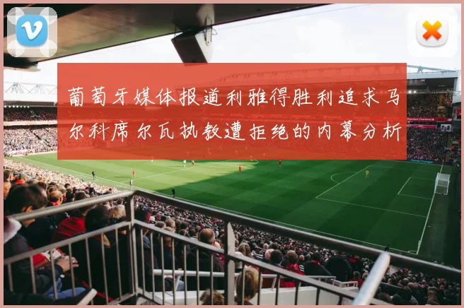 葡萄牙媒体报道利雅得胜利追求马尔科席尔瓦执教遭拒绝的内幕分析