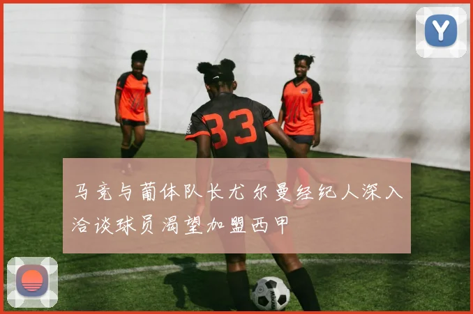 马竞与葡体队长尤尔曼经纪人深入洽谈球员渴望加盟西甲