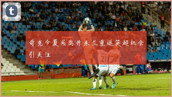 奇克今夏或离开米兰重返英超机会引关注