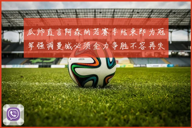 瓜帅直言阿森纳若赛季结束即为冠军强调曼城必须全力争胜不容再失分