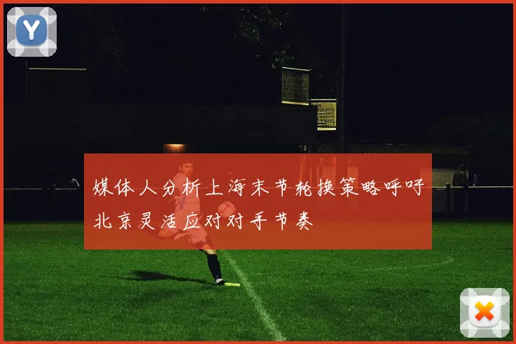 媒体人分析上海末节轮换策略呼吁北京灵活应对对手节奏