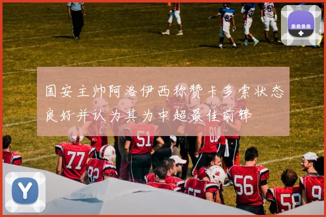 国安主帅阿洛伊西称赞卡多索状态良好并认为其为中超最佳前锋