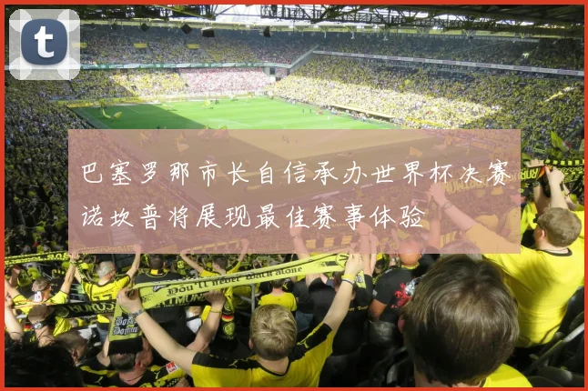 巴塞罗那市长自信承办世界杯决赛诺坎普将展现最佳赛事体验