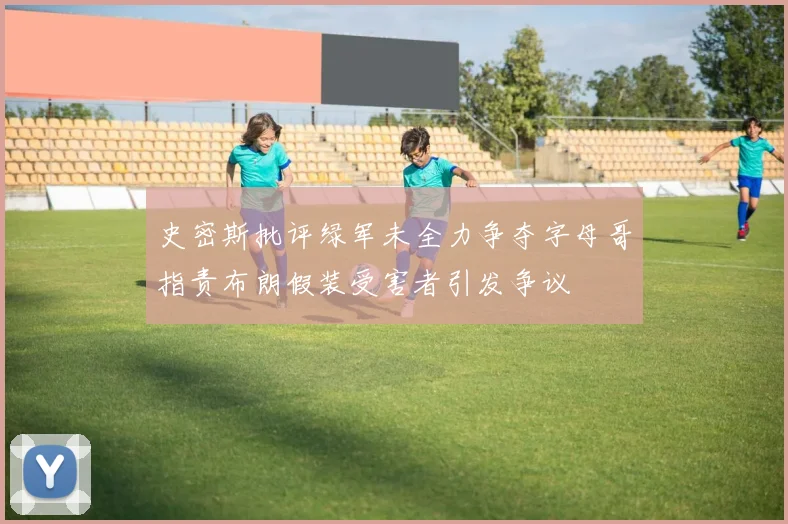 史密斯批评绿军未全力争夺字母哥指责布朗假装受害者引发争议