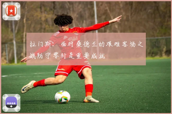拉门斯：面对桑德兰的艰难客场之战防守零封是重要成就
